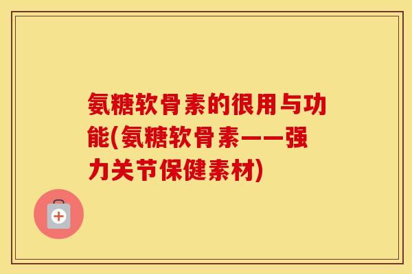 氨糖软骨素的很用与功能(氨糖软骨素——强力关节保健素材) 氨糖软骨素的很用与功能(氨糖软骨素——强力关节保健素材)