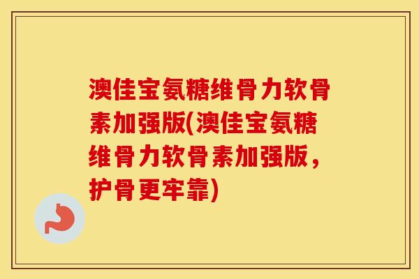 澳佳宝氨糖维骨力软骨素加强版(澳佳宝氨糖维骨力软骨素加强版，护骨更牢靠)