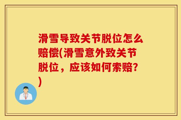 滑雪导致关节脱位怎么赔偿(滑雪意外致关节脱位，应该如何索赔？)