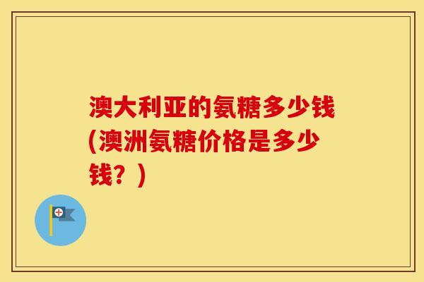 澳大利亚的氨糖多少钱(澳洲氨糖价格是多少钱?) 澳大利亚的氨糖多少钱(澳洲氨糖价格是多少钱?)