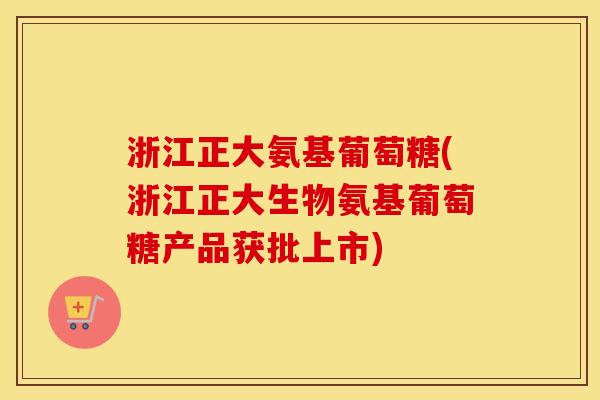 浙江正大氨基葡萄糖(浙江正大生物氨基葡萄糖产品获批上市) 浙江正大氨基葡萄糖(浙江正大生物氨基葡萄糖产品获批上市)