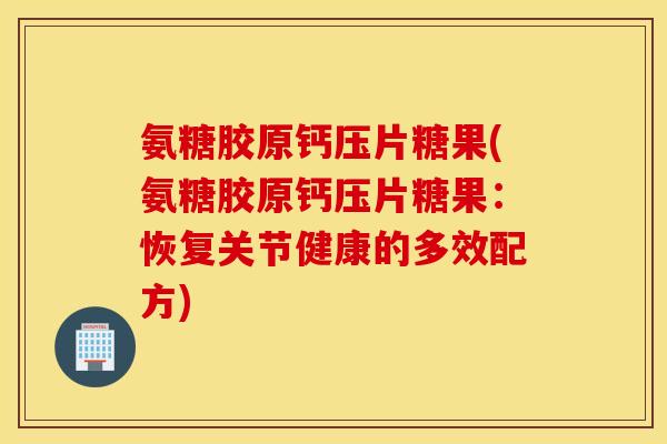 氨糖胶原钙压片糖果(氨糖胶原钙压片糖果:恢复关节健康的多效配方) 氨糖胶原钙压片糖果(氨糖胶原钙压片糖果:恢复关节健康的多效配方)