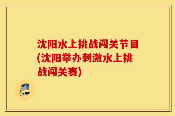 沈阳水上挑战闯关节目(沈阳举办刺激水上挑战闯关赛) 沈阳水上挑战闯关节目(沈阳举办刺激水上挑战闯关赛)