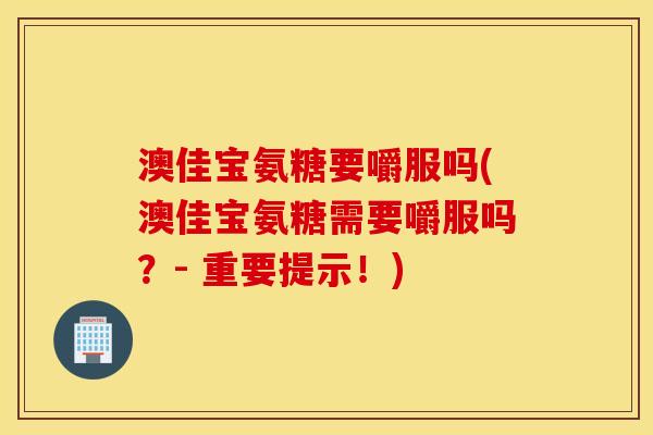澳佳宝氨糖要嚼服吗(澳佳宝氨糖需要嚼服吗?- 重要提示!) 澳佳宝氨糖要嚼服吗(澳佳宝氨糖需要嚼服吗?- 重要提示!)
