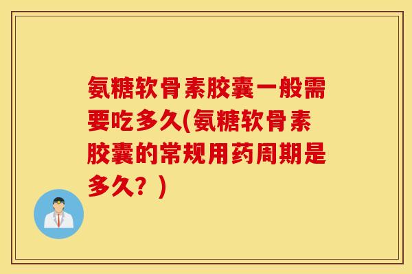 氨糖软骨素胶囊一般需要吃多久(氨糖软骨素胶囊的常规用药周期是多久？)