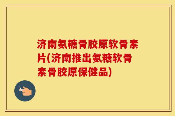 济南氨糖骨胶原软骨素片(济南推出氨糖软骨素骨胶原保健品) 济南氨糖骨胶原软骨素片(济南推出氨糖软骨素骨胶原保健品)