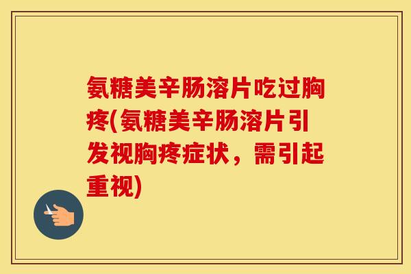 氨糖美辛肠溶片吃过胸疼(氨糖美辛肠溶片引发视胸疼症状，需引起重视)