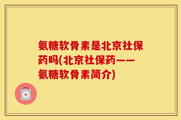 氨糖软骨素是北京社保药吗(北京社保药——氨糖软骨素简介) 氨糖软骨素是北京社保药吗(北京社保药——氨糖软骨素简介)