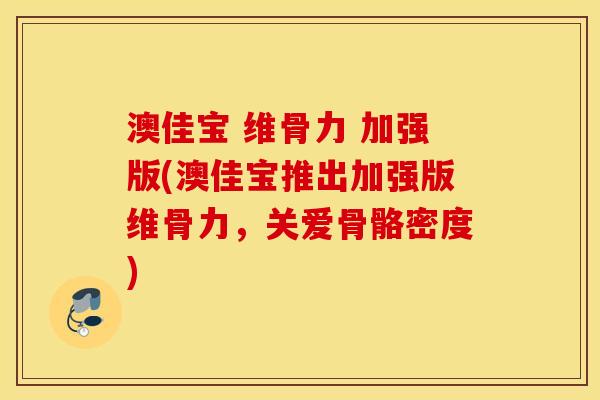 澳佳宝 维骨力 加强版(澳佳宝推出加强版维骨力,关爱骨骼密度) 澳佳宝 维骨力 加强版(澳佳宝推出加强版维骨力,关爱骨骼密度)