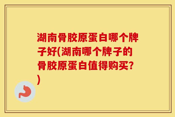 湖南骨胶原蛋白哪个牌子好(湖南哪个牌子的骨胶原蛋白值得购买？)