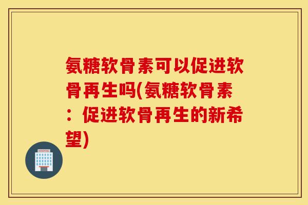 氨糖软骨素可以促进软骨再生吗(氨糖软骨素：促进软骨再生的新希望)