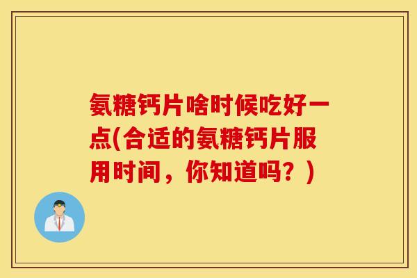 氨糖钙片啥时候吃好一点(合适的氨糖钙片服用时间,你知道吗?) 氨糖钙片啥时候吃好一点(合适的氨糖钙片服用时间,你知道吗?)