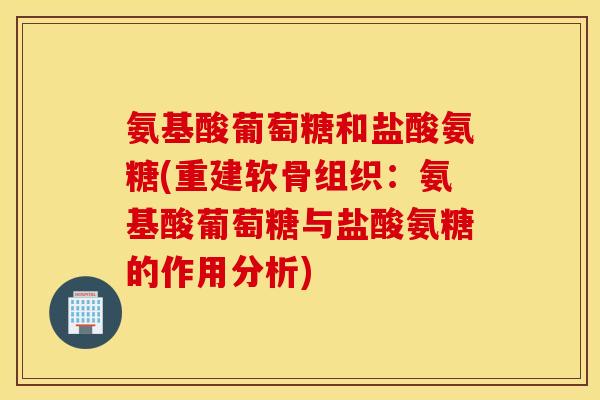 氨基酸葡萄糖和盐酸氨糖(重建软骨组织:氨基酸葡萄糖与盐酸氨糖的作用分析) 氨基酸葡萄糖和盐酸氨糖(重建软骨组织:氨基酸葡萄糖与盐酸氨糖的作用分析)
