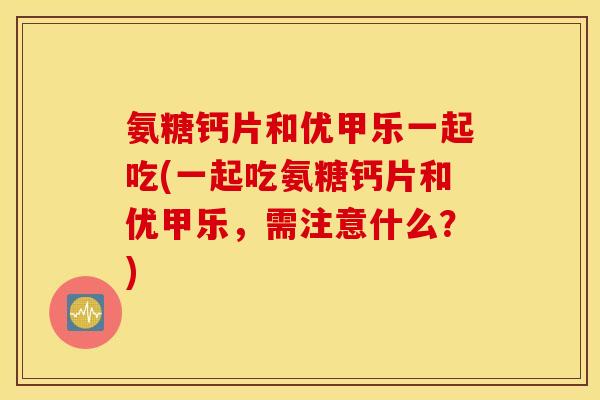 氨糖钙片和优甲乐一起吃(一起吃氨糖钙片和优甲乐,需注意什么?) 氨糖钙片和优甲乐一起吃(一起吃氨糖钙片和优甲乐,需注意什么?)