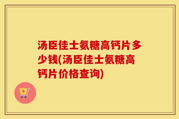 汤臣佳士氨糖高钙片多少钱(汤臣佳士氨糖高钙片价格查询)