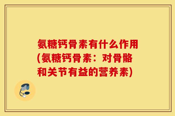 氨糖钙骨素有什么作用(氨糖钙骨素：对骨骼和关节有益的营养素)