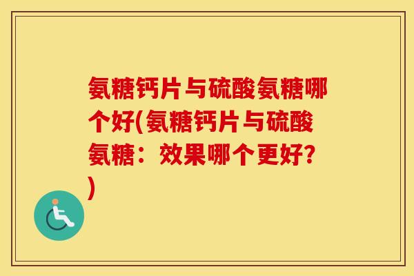 氨糖钙片与硫酸氨糖哪个好(氨糖钙片与硫酸氨糖:效果哪个更好?) 氨糖钙片与硫酸氨糖哪个好(氨糖钙片与硫酸氨糖:效果哪个更好?)