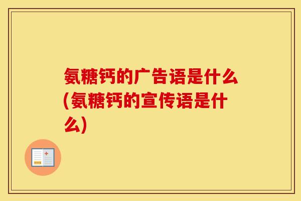 氨糖钙的广告语是什么(氨糖钙的宣传语是什么) 氨糖钙的广告语是什么(氨糖钙的宣传语是什么)