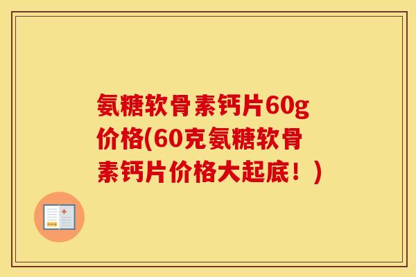 氨糖软骨素钙片60g价格(60克氨糖软骨素钙片价格大起底！)
