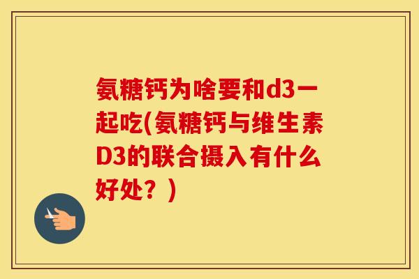 氨糖钙为啥要和d3一起吃(氨糖钙与维生素D3的联合摄入有什么好处？)