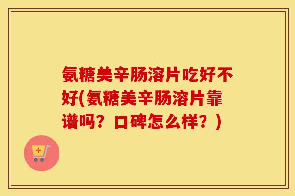 氨糖美辛肠溶片吃好不好(氨糖美辛肠溶片靠谱吗?口碑怎么样?) 氨糖美辛肠溶片吃好不好(氨糖美辛肠溶片靠谱吗?口碑怎么样?)