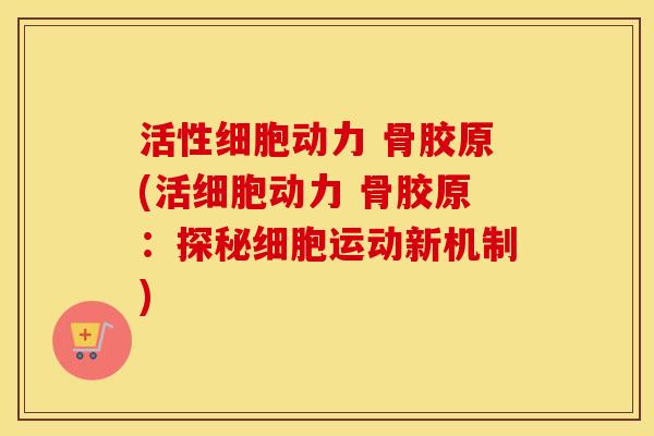 活性细胞动力 骨胶原(活细胞动力 骨胶原:探秘细胞运动新机制) 活性细胞动力 骨胶原(活细胞动力 骨胶原:探秘细胞运动新机制)