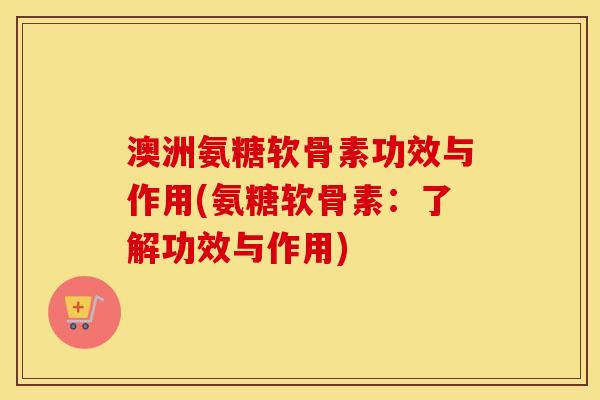 澳洲氨糖软骨素功效与作用(氨糖软骨素:了解功效与作用) 澳洲氨糖软骨素功效与作用(氨糖软骨素:了解功效与作用)