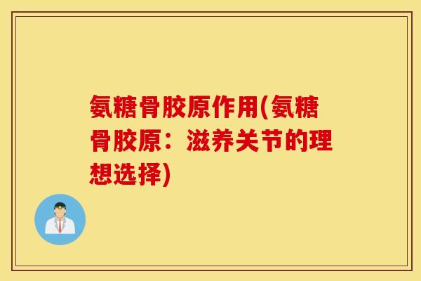 氨糖骨胶原作用(氨糖骨胶原:滋养关节的理想选择) 氨糖骨胶原作用(氨糖骨胶原:滋养关节的理想选择)