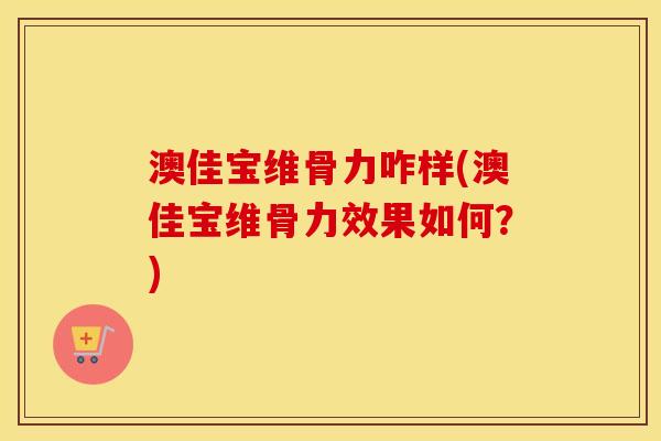 澳佳宝维骨力咋样(澳佳宝维骨力效果如何？)