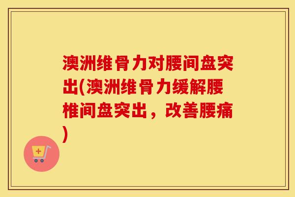 澳洲维骨力对腰间盘突出(澳洲维骨力缓解腰椎间盘突出,改善腰痛) 澳洲维骨力对腰间盘突出(澳洲维骨力缓解腰椎间盘突出,改善腰痛)