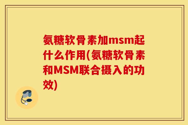 氨糖软骨素加msm起什么作用(氨糖软骨素和MSM联合摄入的功效)
