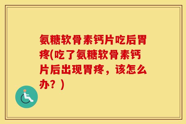 氨糖软骨素钙片吃后胃疼(吃了氨糖软骨素钙片后出现胃疼,该怎么办?) 氨糖软骨素钙片吃后胃疼(吃了氨糖软骨素钙片后出现胃疼,该怎么办?)