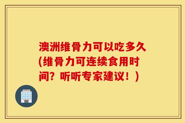澳洲维骨力可以吃多久(维骨力可连续食用时间?听听专家建议!) 澳洲维骨力可以吃多久(维骨力可连续食用时间?听听专家建议!)