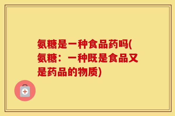 氨糖是一种食品药吗(氨糖：一种既是食品又是药品的物质)