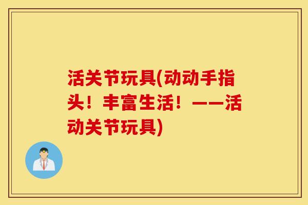 活关节玩具(动动手指头!丰富生活!——活动关节玩具) 活关节玩具(动动手指头!丰富生活!——活动关节玩具)