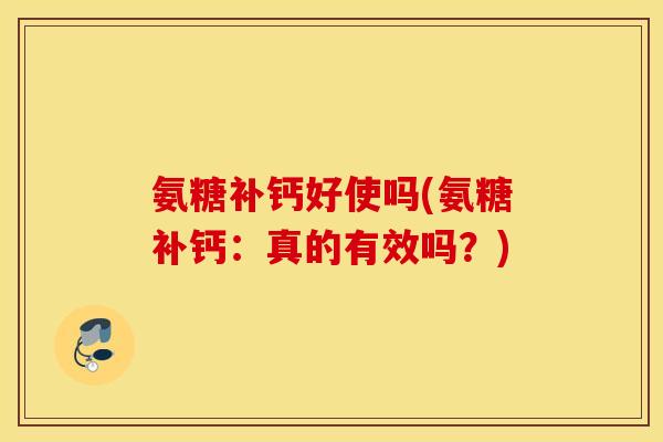 氨糖补钙好使吗(氨糖补钙:真的有效吗?) 氨糖补钙好使吗(氨糖补钙:真的有效吗?)