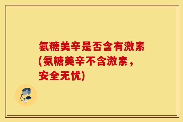 氨糖美辛是否含有激素(氨糖美辛不含激素，安全无忧)