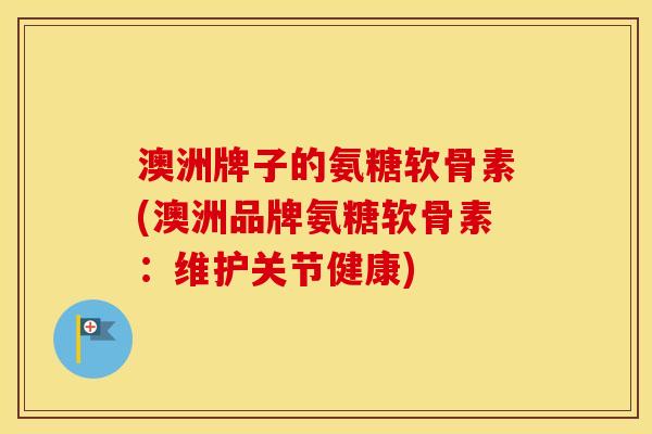 澳洲牌子的氨糖软骨素(澳洲品牌氨糖软骨素：维护关节健康)