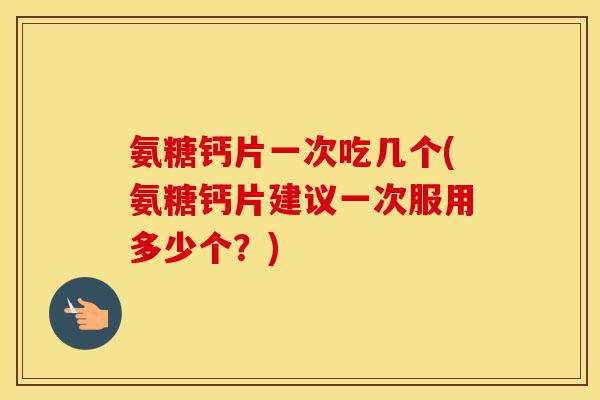 氨糖钙片一次吃几个(氨糖钙片建议一次服用多少个？)