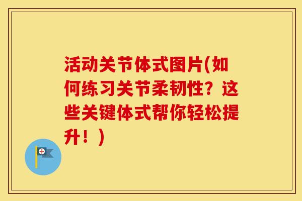 活动关节体式图片(如何练习关节柔韧性？这些关键体式帮你轻松提升！)