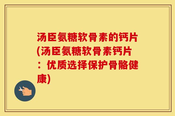 汤臣氨糖软骨素的钙片(汤臣氨糖软骨素钙片:优质选择保护骨骼健康) 汤臣氨糖软骨素的钙片(汤臣氨糖软骨素钙片:优质选择保护骨骼健康)