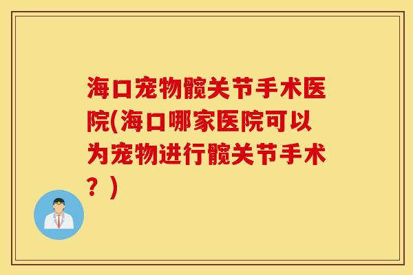 海口宠物髋关节手术医院(海口哪家医院可以为宠物进行髋关节手术?) 海口宠物髋关节手术医院(海口哪家医院可以为宠物进行髋关节手术?)