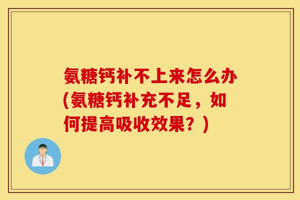 氨糖钙补不上来怎么办(氨糖钙补充不足，如何提高吸收效果？)
