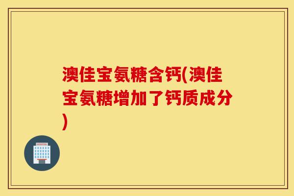 澳佳宝氨糖含钙(澳佳宝氨糖增加了钙质成分) 澳佳宝氨糖含钙(澳佳宝氨糖增加了钙质成分)