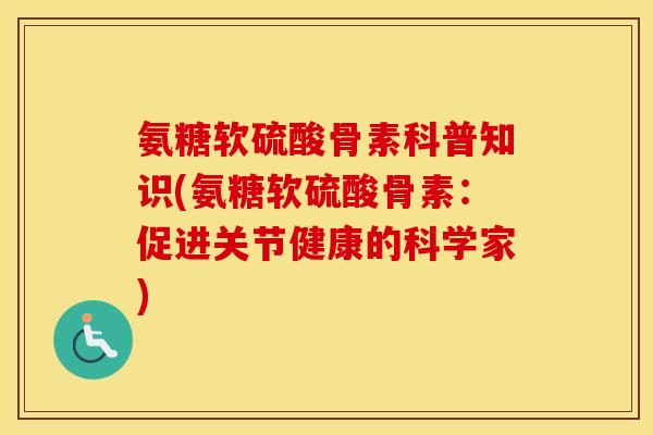 氨糖软硫酸骨素科普知识(氨糖软硫酸骨素：促进关节健康的科学家)