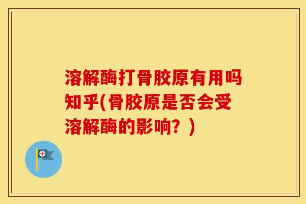 溶解酶打骨胶原有用吗知乎(骨胶原是否会受溶解酶的影响?) 溶解酶打骨胶原有用吗知乎(骨胶原是否会受溶解酶的影响?)