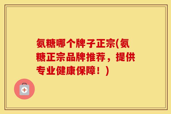 氨糖哪个牌子正宗(氨糖正宗品牌推荐，提供专业健康保障！)