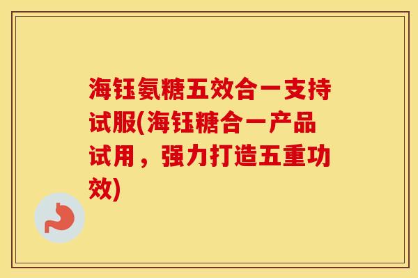 海钰氨糖五效合一支持试服(海钰糖合一产品试用,强力打造五重功效) 海钰氨糖五效合一支持试服(海钰糖合一产品试用,强力打造五重功效)