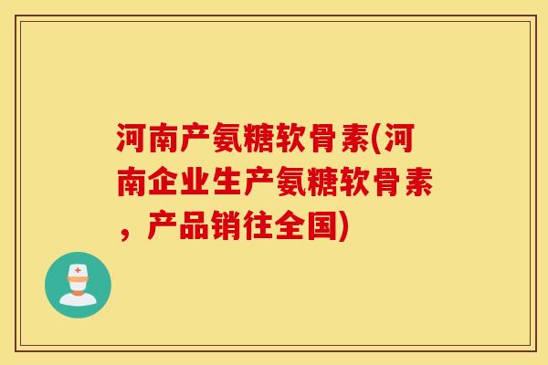 河南产氨糖软骨素(河南企业生产氨糖软骨素,产品销往全国) 河南产氨糖软骨素(河南企业生产氨糖软骨素,产品销往全国)