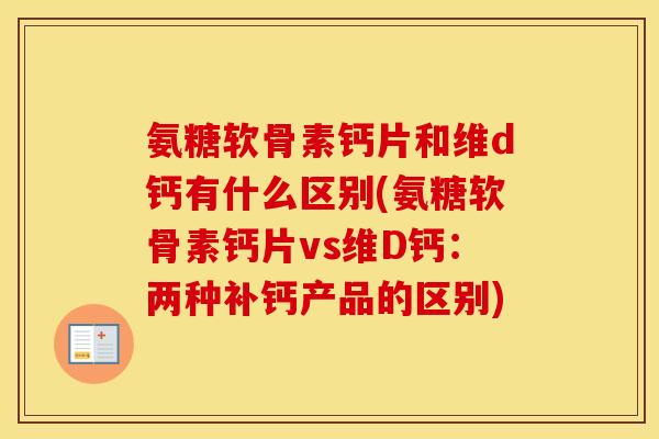 氨糖软骨素钙片和维d钙有什么区别(氨糖软骨素钙片vs维D钙:两种补钙产品的区别) 氨糖软骨素钙片和维d钙有什么区别(氨糖软骨素钙片vs维D钙:两种补钙产品的区别)